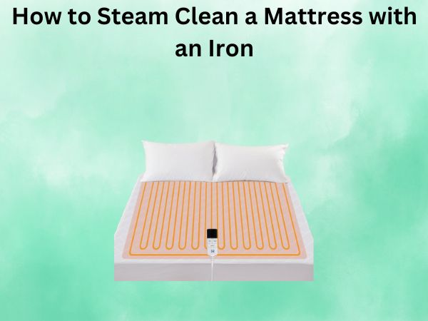 How to Steam Clean a Mattress with an Iron: A Complete Guide