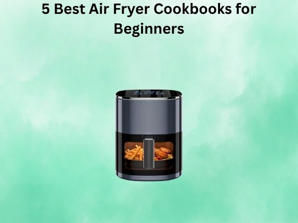 5 Best Air Fryer Cookbooks for Beginners